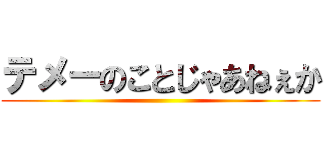 テメーのことじゃあねぇか ()