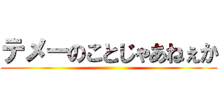 テメーのことじゃあねぇか ()