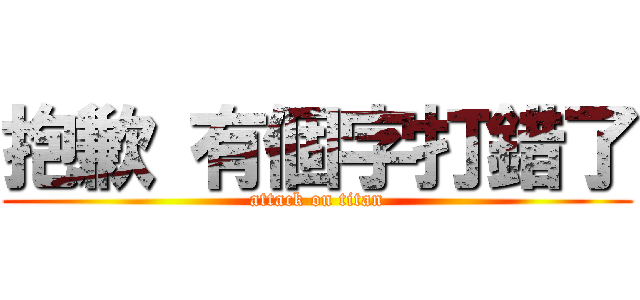 抱歉 有個字打錯了 (attack on titan)