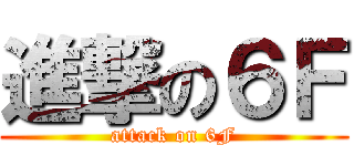 進撃の６Ｆ (attack on 6F)