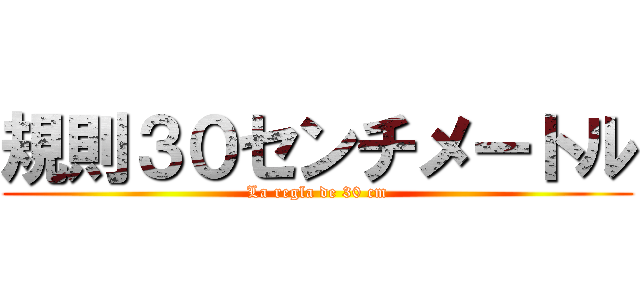 規則３０センチメートル (La regla de 30 cm)