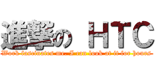 進撃の ＨＴＣ (Work fascinates me. I can look at it for hours)