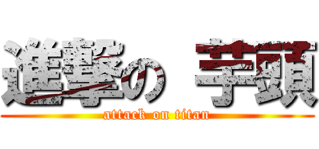 進撃の 芋頭 (attack on titan)