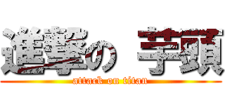 進撃の 芋頭 (attack on titan)