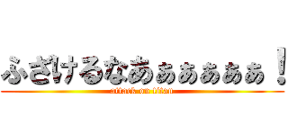 ふざけるなあぁぁぁぁぁ！ (attack on titan)