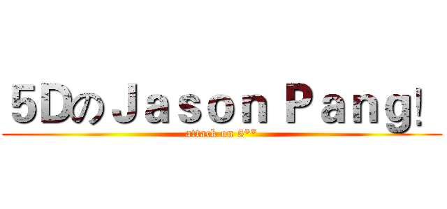 ５ＤのＪａｓｏｎ Ｐａｎｇ！ (attack on 5**)