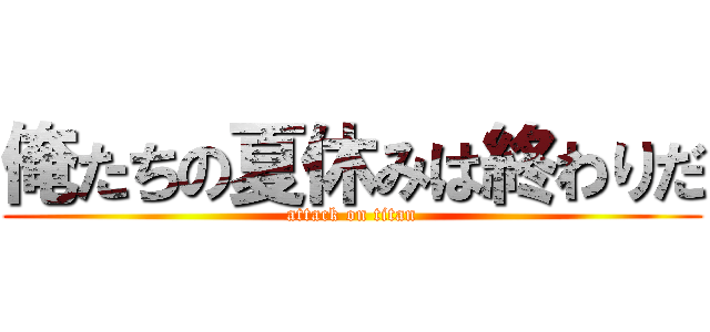 俺たちの夏休みは終わりだ (attack on titan)