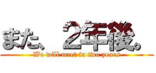 また、２年後。 (We will meet in two years)