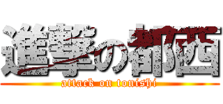 進撃の都西 (attack on tonishi)