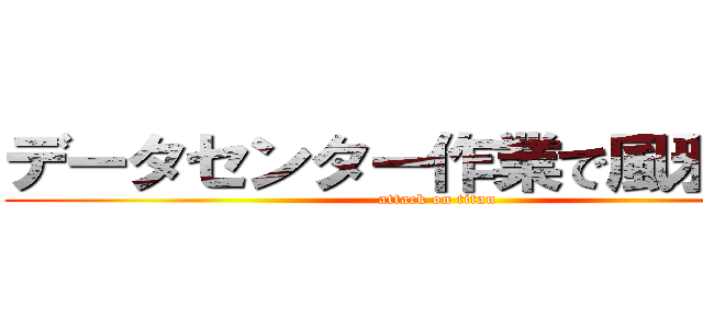 データセンター作業で風邪をひく (attack on titan)