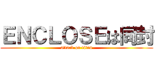 ＥＮＣＬＯＳＥは同封 (attack on titan)