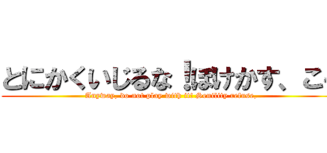 とにかくいじるな！ぼけかす、こら (Anyway, do not play with it! Senility refuse,)