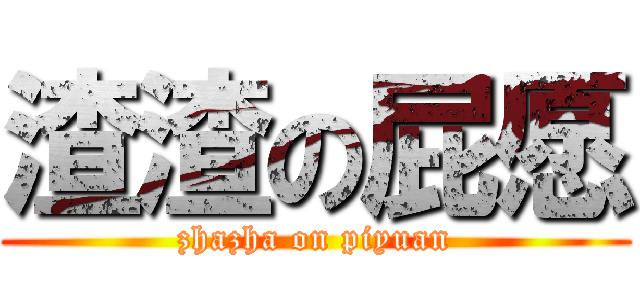 渣渣の屁愿 (zhazha on piyuan)