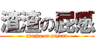 渣渣の屁愿 (zhazha on piyuan)