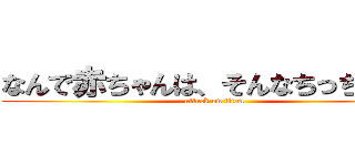 なんで赤ちゃんは、そんなちっちゃいの (attack on titan)