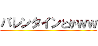 バレンタインとかｗｗ ()