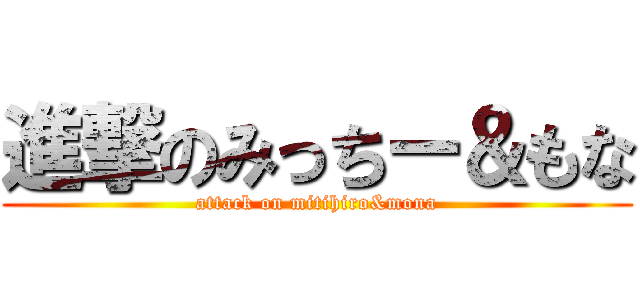 進撃のみっちー＆もな (attack on mitihiro&mona)