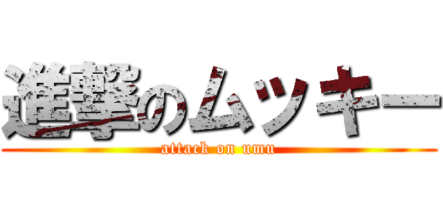 進撃のムッキー (attack on umu)