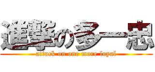進撃の多一忠 (attack on one more loyal)