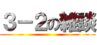 ３－２の雑談 ()