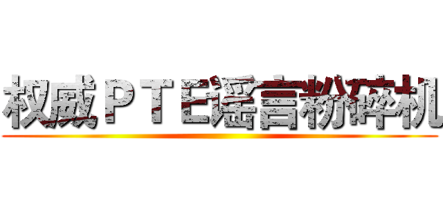 权威ＰＴＥ谣言粉碎机 ()