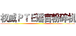 权威ＰＴＥ谣言粉碎机 ()