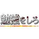 勉強をしろ (you must stady)