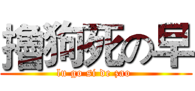 擼狗死の早 (lu go si de zao )