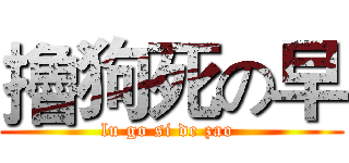 擼狗死の早 (lu go si de zao )