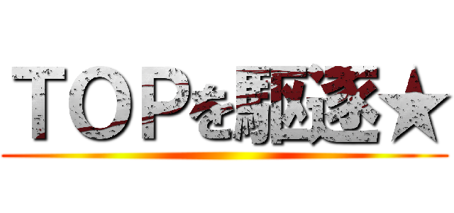 ＴＯＰを駆逐★ ()