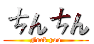 ㄘんㄘん (Fuck you)