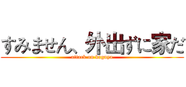 すみません、外出ずに家だ (attack on kaguya)
