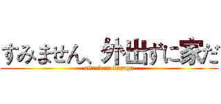 すみません、外出ずに家だ (attack on kaguya)