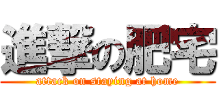 進撃の肥宅 (attack on staying at home)