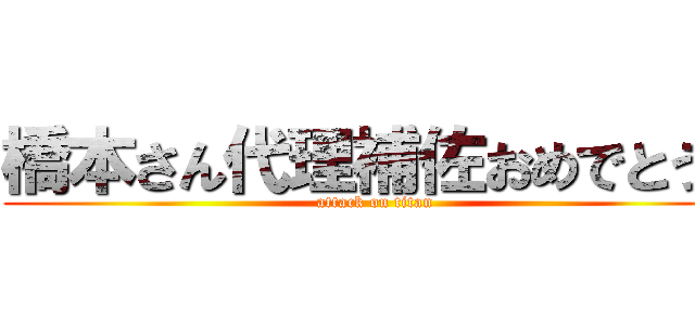 橋本さん代理補佐おめでとう！ (attack on titan)