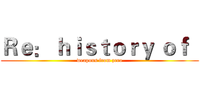 Ｒｅ： ｈｉｓｔｏｒｙ ｏｆ   (weapons from zero)