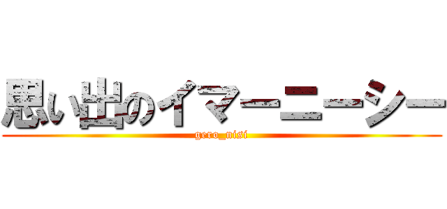 思い出のイマーニーシー (gero_nisi)