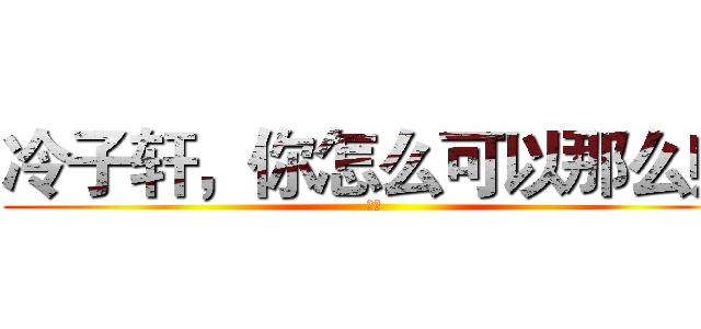 冷子轩，你怎么可以那么帅 (哎哎)