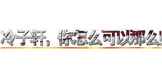 冷子轩，你怎么可以那么帅 (哎哎)