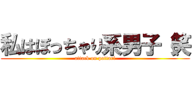 私はぽっちゃり系男子（笑 (attack on pottari)