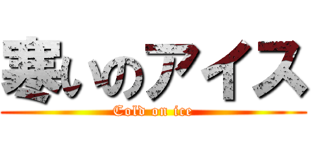 寒いのアイス (Cold on ice)