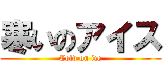 寒いのアイス (Cold on ice)