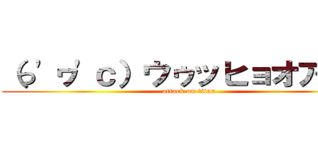 （っ'ヮ'ｃ）ウゥッヒョオアアァ (attack on titan)