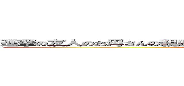 進撃の友人のお母さんの親戚のお隣さんが良く通っている床屋の店主の息子 (attack on tsukasa)