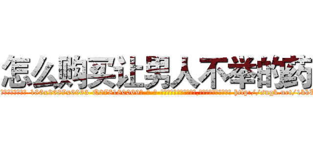 怎么购买让男人不举的药 (怎么购买让男人不举的药【电-186x2687x6963-Q278180069元-吉-药-业】我们做的是长期生意,靠的是老客户长期支持 http://sngk.net/1kkL1X
)