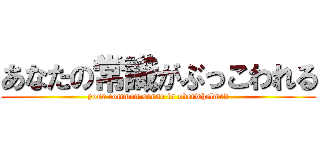 あなたの常識がぶっこわれる (your common sense is overwhelmed)