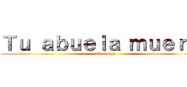 Ｔｕ ａｂｕｅｌａ ｍｕｅｒｔａ (En tanga)