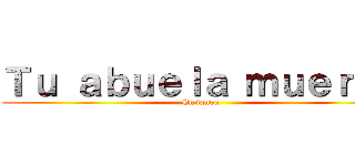 Ｔｕ ａｂｕｅｌａ ｍｕｅｒｔａ (En tanga)