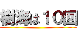 樹海は１０回 ()