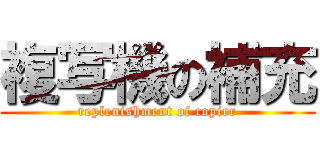 複写機の補充 (replenishment of copier)